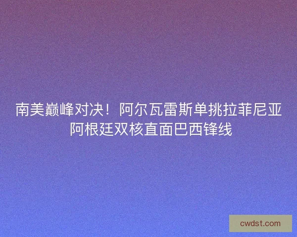 南美巅峰对决！阿尔瓦雷斯单挑拉菲尼亚 阿根廷双核直面巴西锋线