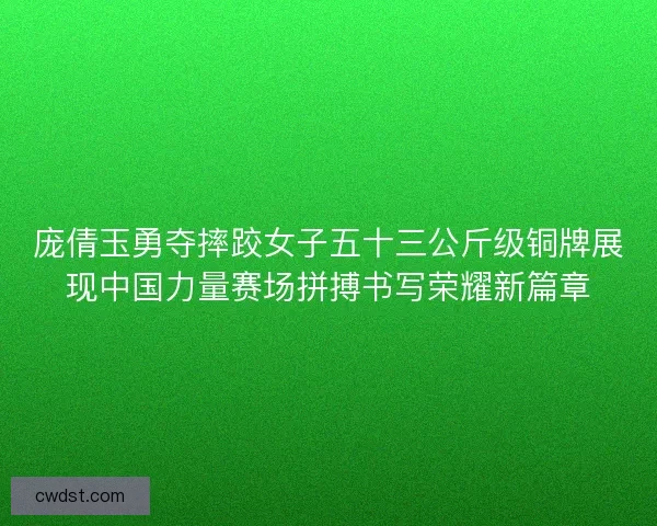 庞倩玉勇夺摔跤女子五十三公斤级铜牌展现中国力量赛场拼搏书写荣耀新篇章