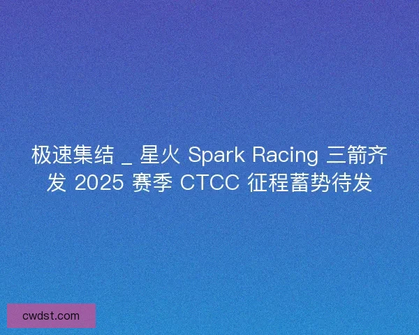 极速集结 _ 星火 Spark Racing 三箭齐发 2025 赛季 CTCC 征程蓄势待发