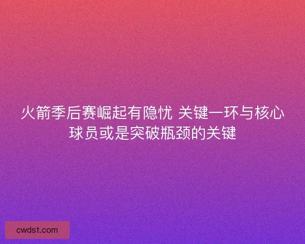 火箭季后赛崛起有隐忧 关键一环与核心球员或是突破瓶颈的关键