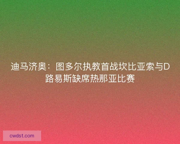 迪马济奥：图多尔执教首战坎比亚索与D路易斯缺席热那亚比赛