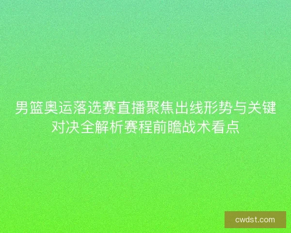 男篮奥运落选赛直播聚焦出线形势与关键对决全解析赛程前瞻战术看点