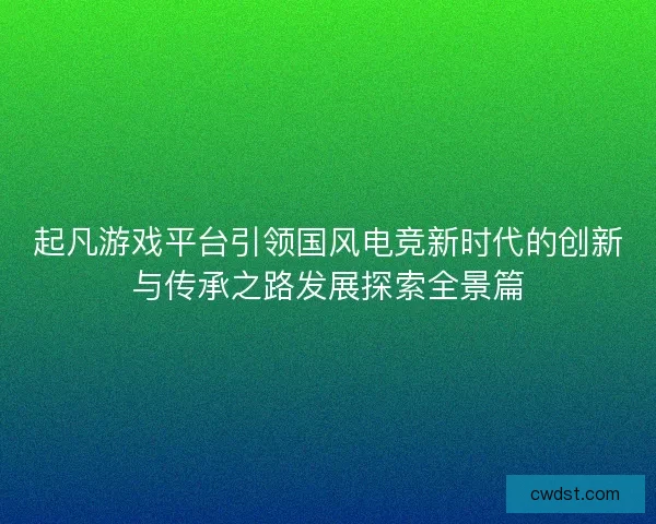 起凡游戏平台引领国风电竞新时代的创新与传承之路发展探索全景篇