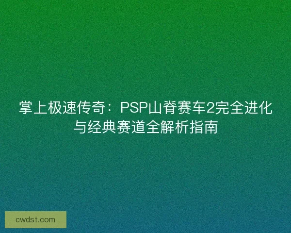 掌上极速传奇：PSP山脊赛车2完全进化与经典赛道全解析指南