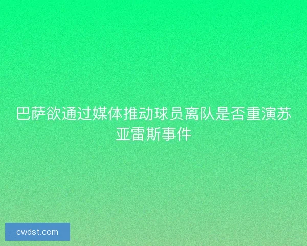 巴萨欲通过媒体推动球员离队是否重演苏亚雷斯事件