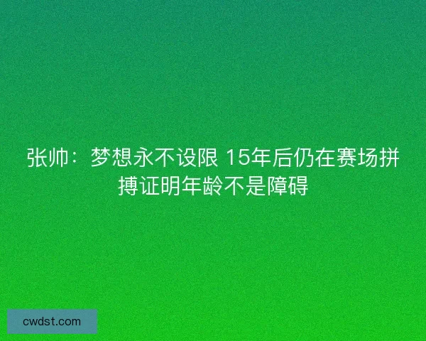 张帅：梦想永不设限 15年后仍在赛场拼搏证明年龄不是障碍