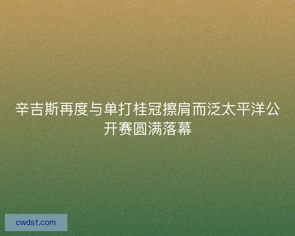 辛吉斯再度与单打桂冠擦肩而泛太平洋公开赛圆满落幕