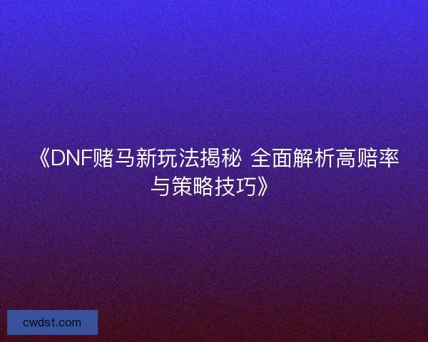 《DNF赌马新玩法揭秘 全面解析高赔率与策略技巧》