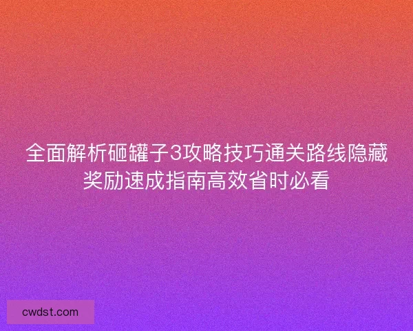 全面解析砸罐子3攻略技巧通关路线隐藏奖励速成指南高效省时必看
