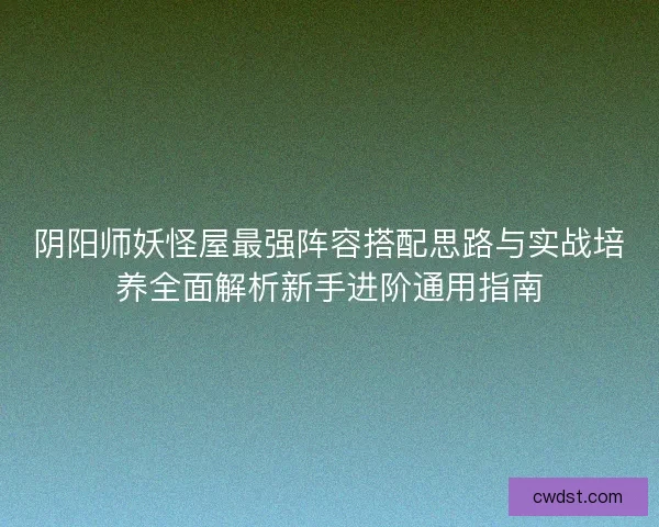 阴阳师妖怪屋最强阵容搭配思路与实战培养全面解析新手进阶通用指南