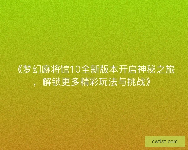 《梦幻麻将馆10全新版本开启神秘之旅，解锁更多精彩玩法与挑战》