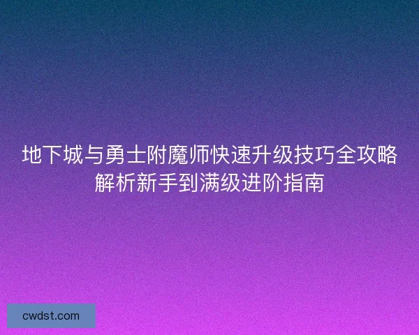 地下城与勇士附魔师快速升级技巧全攻略解析新手到满级进阶指南