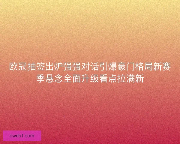 欧冠抽签出炉强强对话引爆豪门格局新赛季悬念全面升级看点拉满新